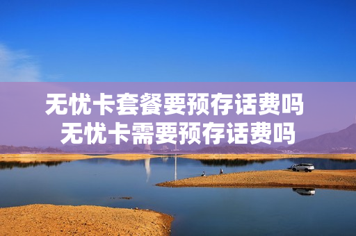 无忧卡套餐要预存话费吗 无忧卡需要预存话费吗