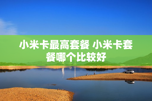 小米卡最高套餐 小米卡套餐哪个比较好
