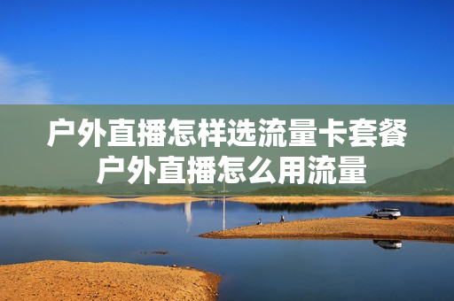 户外直播怎样选流量卡套餐 户外直播怎么用流量