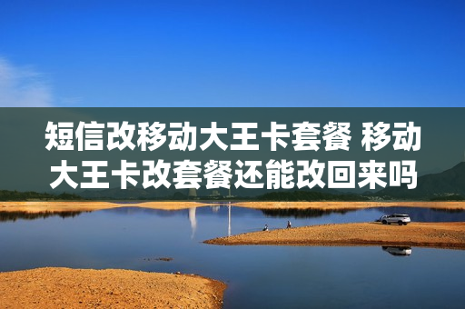 短信改移动大王卡套餐 移动大王卡改套餐还能改回来吗