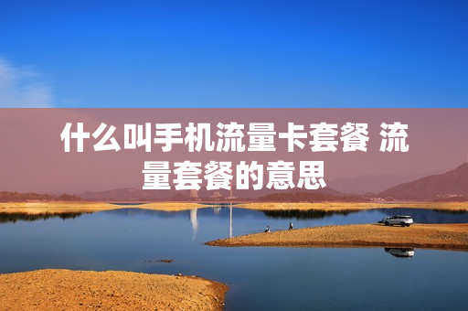 什么叫手机流量卡套餐 流量套餐的意思