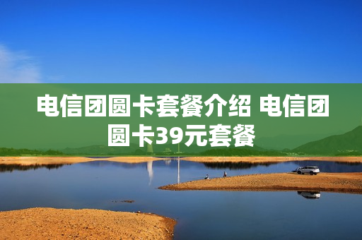 电信团圆卡套餐介绍 电信团圆卡39元套餐