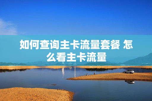 如何查询主卡流量套餐 怎么看主卡流量