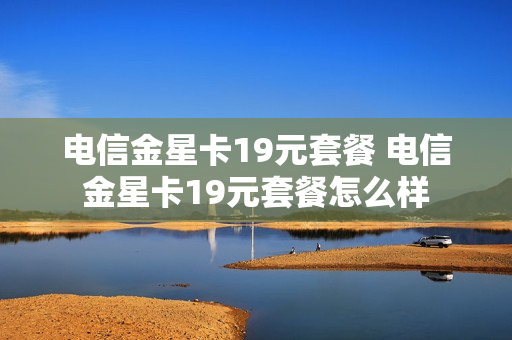 电信金星卡19元套餐 电信金星卡19元套餐怎么样