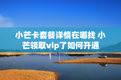 小芒卡套餐详情在哪找 小芒领取vip了如何开通
