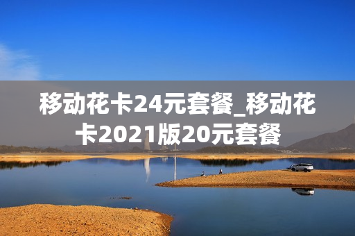 移动花卡24元套餐_移动花卡2021版20元套餐
