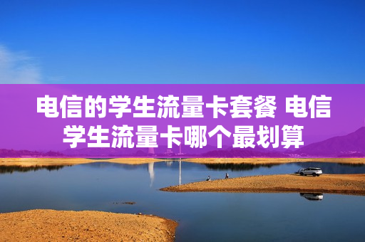电信的学生流量卡套餐 电信学生流量卡哪个最划算