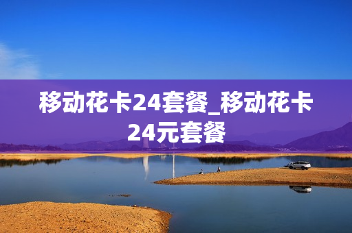 移动花卡24套餐_移动花卡24元套餐