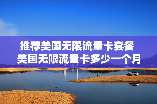 推荐美国无限流量卡套餐 美国无限流量卡多少一个月