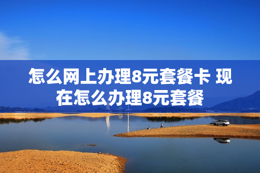 怎么网上办理8元套餐卡 现在怎么办理8元套餐