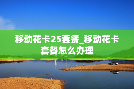 移动花卡25套餐_移动花卡套餐怎么办理