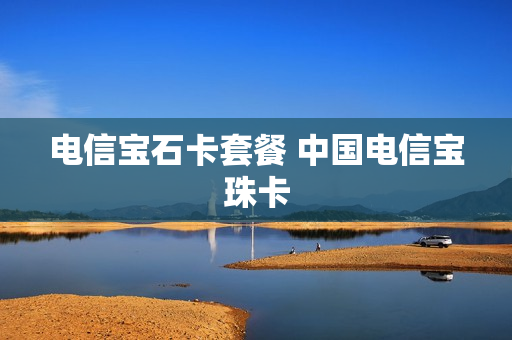 电信宝石卡套餐 中国电信宝珠卡