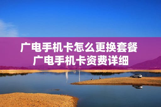 广电手机卡怎么更换套餐 广电手机卡资费详细