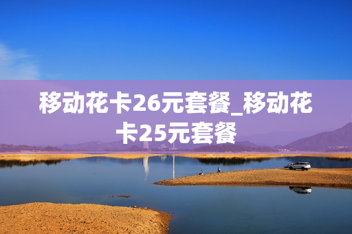 移动花卡26元套餐_移动花卡25元套餐