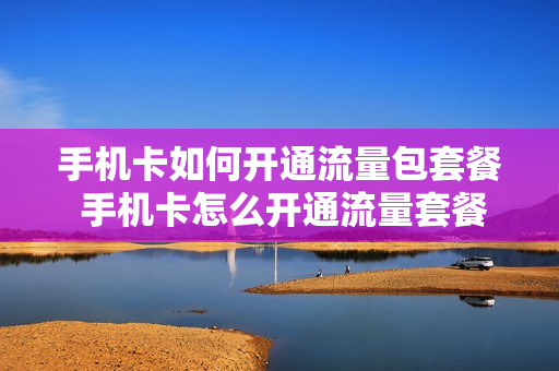 手机卡如何开通流量包套餐 手机卡怎么开通流量套餐