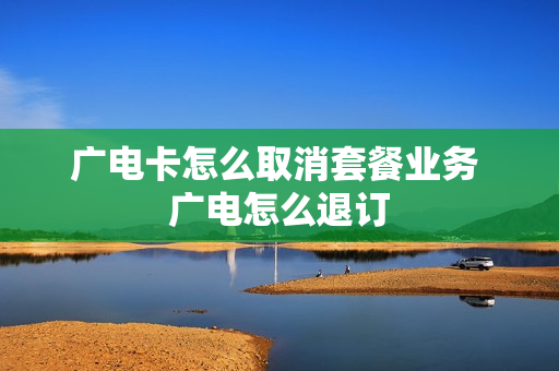 广电卡怎么取消套餐业务 广电怎么退订