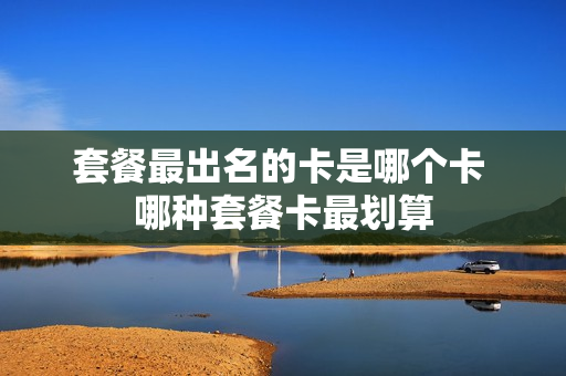 套餐最出名的卡是哪个卡 哪种套餐卡最划算