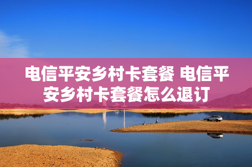 电信平安乡村卡套餐 电信平安乡村卡套餐怎么退订