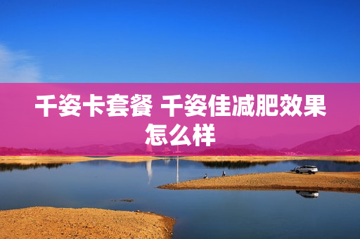 千姿卡套餐 千姿佳减肥效果怎么样