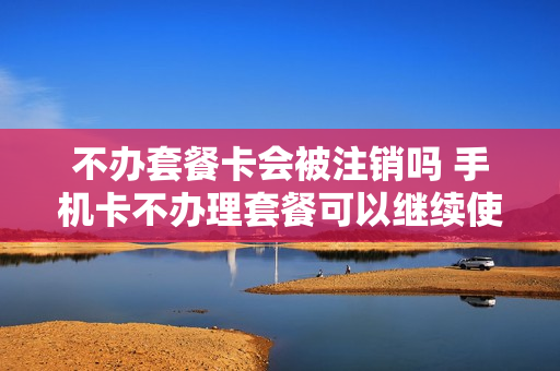 不办套餐卡会被注销吗 手机卡不办理套餐可以继续使用吗