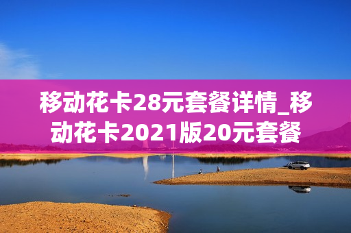 移动花卡28元套餐详情_移动花卡2021版20元套餐