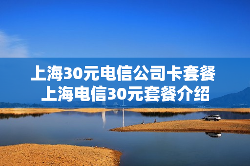 上海30元电信公司卡套餐 上海电信30元套餐介绍