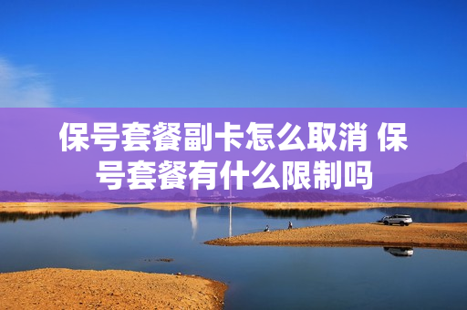 保号套餐副卡怎么取消 保号套餐有什么限制吗