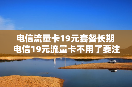 电信流量卡19元套餐长期 电信19元流量卡不用了要注销吗