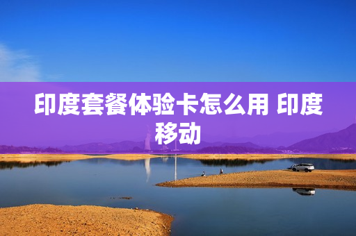 印度套餐体验卡怎么用 印度移动