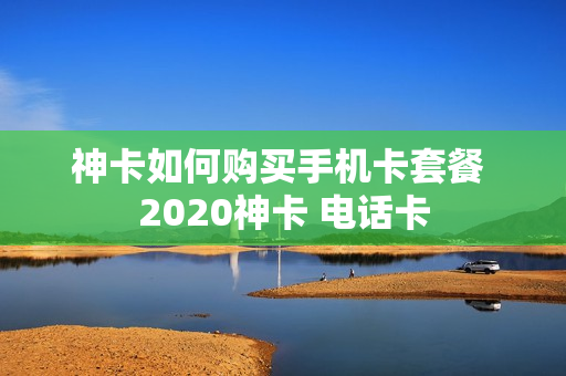 神卡如何购买手机卡套餐 2020神卡 电话卡