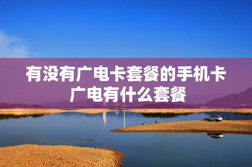 有没有广电卡套餐的手机卡 广电有什么套餐