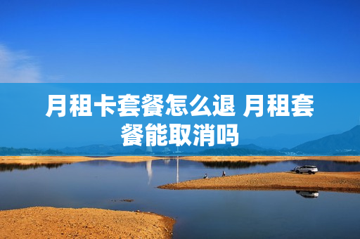 月租卡套餐怎么退 月租套餐能取消吗