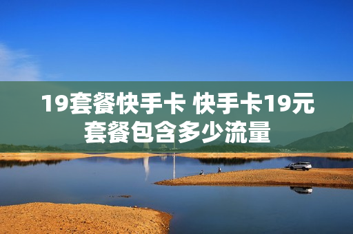 19套餐快手卡 快手卡19元套餐包含多少流量