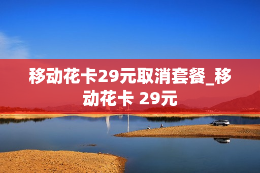 移动花卡29元取消套餐_移动花卡 29元