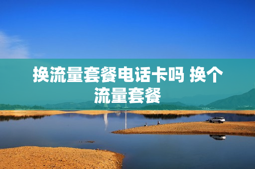 换流量套餐电话卡吗 换个流量套餐