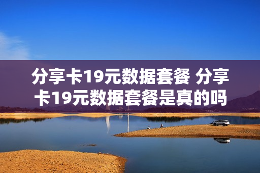 分享卡19元数据套餐 分享卡19元数据套餐是真的吗