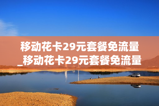 移动花卡29元套餐免流量_移动花卡29元套餐免流量怎么取消