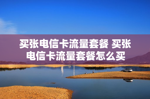买张电信卡流量套餐 买张电信卡流量套餐怎么买