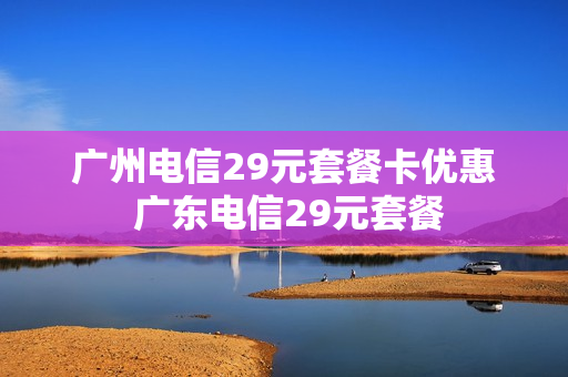 广州电信29元套餐卡优惠 广东电信29元套餐
