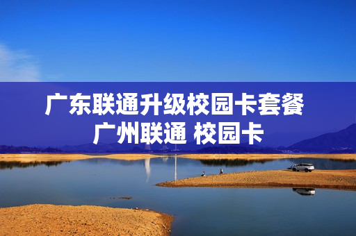 广东联通升级校园卡套餐 广州联通 校园卡