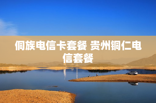 侗族电信卡套餐 贵州铜仁电信套餐