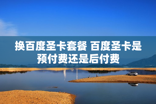 换百度圣卡套餐 百度圣卡是预付费还是后付费