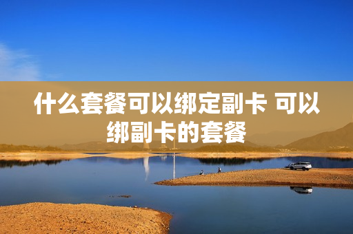 什么套餐可以绑定副卡 可以绑副卡的套餐