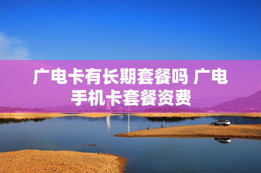 广电卡有长期套餐吗 广电手机卡套餐资费