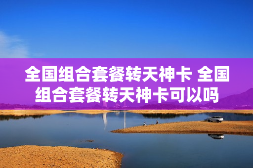 全国组合套餐转天神卡 全国组合套餐转天神卡可以吗