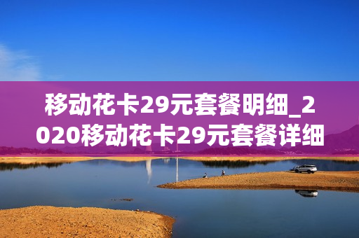移动花卡29元套餐明细_2020移动花卡29元套餐详细介绍