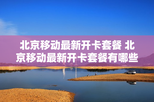 北京移动最新开卡套餐 北京移动最新开卡套餐有哪些