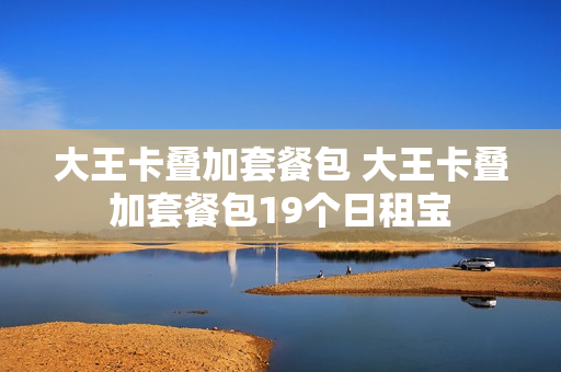 大王卡叠加套餐包 大王卡叠加套餐包19个日租宝