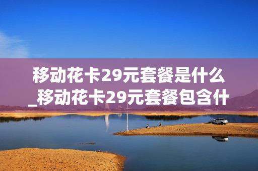 移动花卡29元套餐是什么_移动花卡29元套餐包含什么