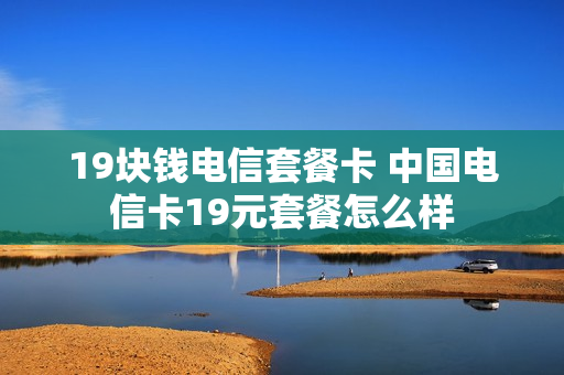 19块钱电信套餐卡 中国电信卡19元套餐怎么样